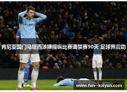 肯尼亚国门马塔西涉嫌操纵比赛遭禁赛90天 足球界震动 肯尼亚国门马塔西涉嫌操纵比赛遭禁赛90天 足球界震动