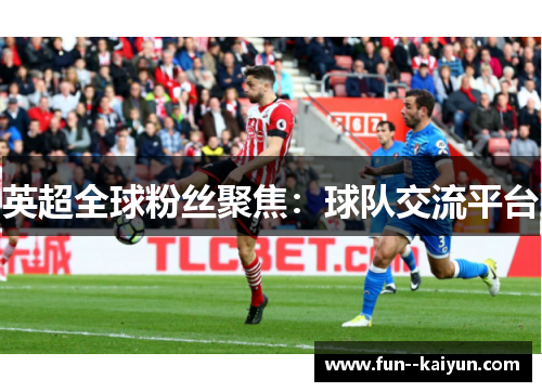 英超全球粉丝聚焦:球队交流平台 英超全球粉丝聚焦:球队交流平台