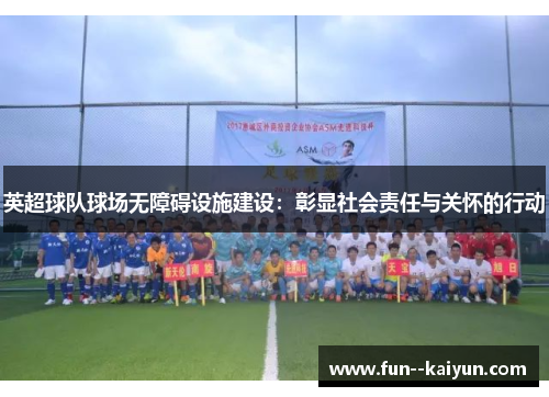 英超球队球场无障碍设施建设:彰显社会责任与关怀的行动 英超球队球场无障碍设施建设:彰显社会责任与关怀的行动