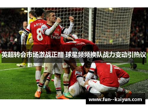 英超转会市场激战正酣 球星频频换队战力变动引热议 英超转会市场激战正酣 球星频频换队战力变动引热议