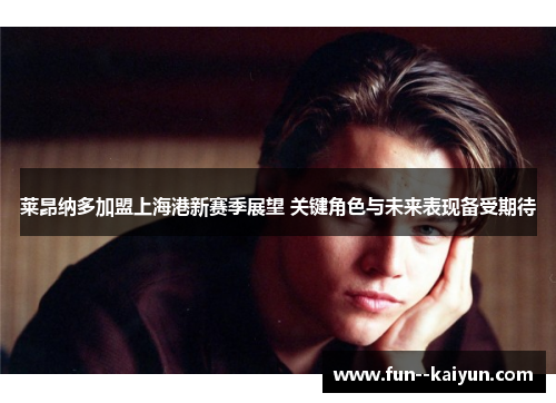 莱昂纳多加盟上海港新赛季展望 关键角色与未来表现备受期待 莱昂纳多加盟上海港新赛季展望 关键角色与未来表现备受期待