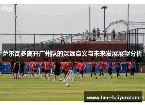 萨尔瓦多离开广州队的深远意义与未来发展展望分析
