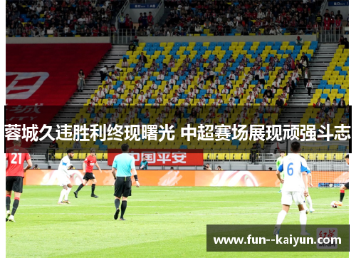 蓉城久违胜利终现曙光 中超赛场展现顽强斗志 蓉城久违胜利终现曙光 中超赛场展现顽强斗志