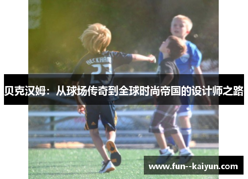 贝克汉姆：从球场传奇到全球时尚帝国的设计师之路