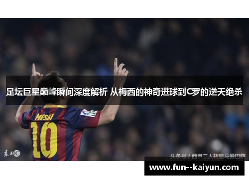 足坛巨星巅峰瞬间深度解析 从梅西的神奇进球到C罗的逆天绝杀