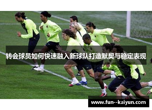 转会球员如何快速融入新球队打造默契与稳定表现 转会球员如何快速融入新球队打造默契与稳定表现