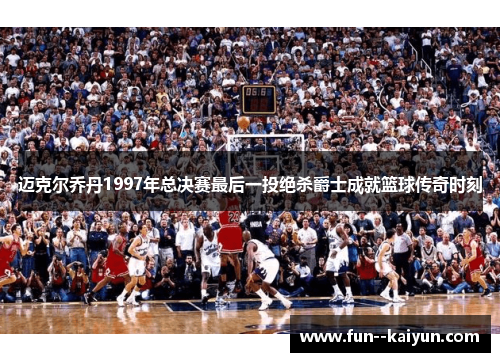 迈克尔乔丹1997年总决赛最后一投绝杀爵士成就篮球传奇时刻
