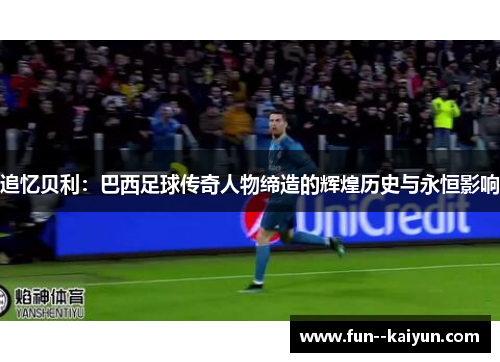 追忆贝利：巴西足球传奇人物缔造的辉煌历史与永恒影响