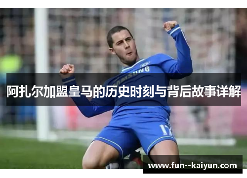 阿扎尔加盟皇马的历史时刻与背后故事详解 阿扎尔加盟皇马的历史时刻与背后故事详解
