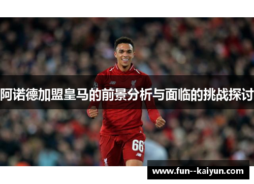 阿诺德加盟皇马的前景分析与面临的挑战探讨 阿诺德加盟皇马的前景分析与面临的挑战探讨