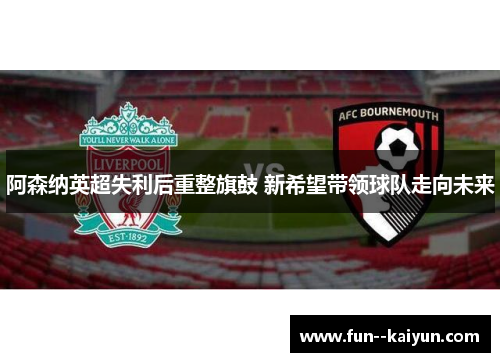 阿森纳英超失利后重整旗鼓 新希望带领球队走向未来 阿森纳英超失利后重整旗鼓 新希望带领球队走向未来