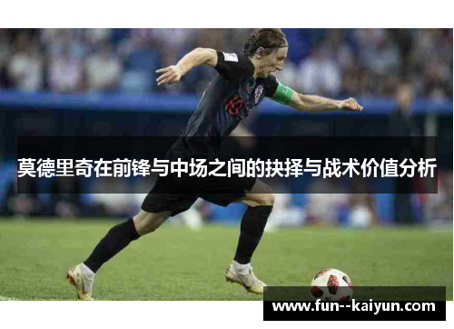 莫德里奇在前锋与中场之间的抉择与战术价值分析 莫德里奇在前锋与中场之间的抉择与战术价值分析