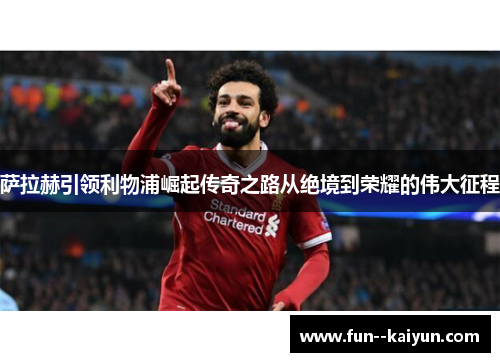 萨拉赫引领利物浦崛起传奇之路从绝境到荣耀的伟大征程