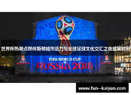 世界杯热潮点燃休斯顿城市活力与全球足球文化交汇之夜盛宴时刻