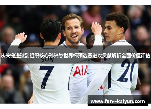 从关键进球到组织核心孙兴慜世界杯预选赛进攻贡献解析全面价值评估
