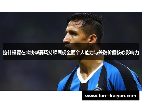 拉什福德在欧协联赛场持续展现全面个人能力与关键价值核心影响力