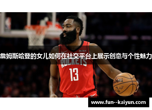 詹姆斯哈登的女儿如何在社交平台上展示创意与个性魅力