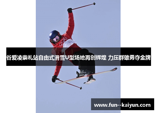 谷爱凌崇礼站自由式滑雪U型场地再创辉煌 力压群雄勇夺金牌