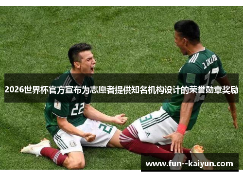 2026世界杯官方宣布为志愿者提供知名机构设计的荣誉勋章奖励