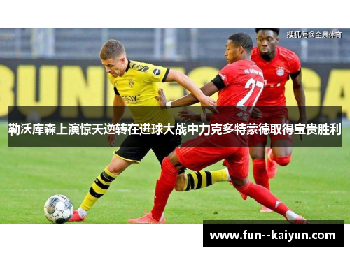 勒沃库森上演惊天逆转在进球大战中力克多特蒙德取得宝贵胜利