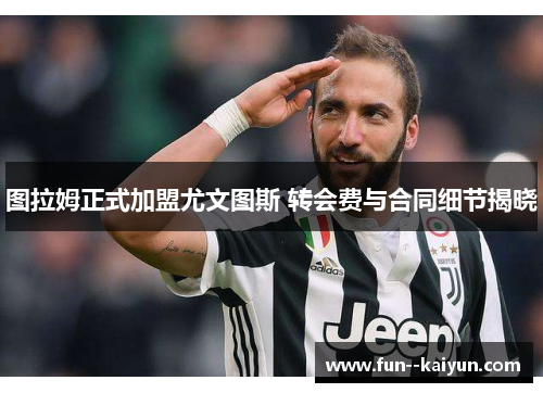 图拉姆正式加盟尤文图斯 转会费与合同细节揭晓