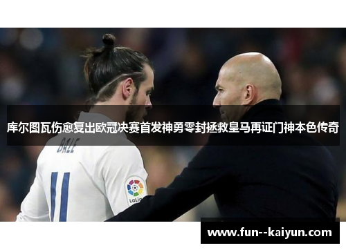 库尔图瓦伤愈复出欧冠决赛首发神勇零封拯救皇马再证门神本色传奇 库尔图瓦伤愈复出欧冠决赛首发神勇零封拯救皇马再证门神本色传奇