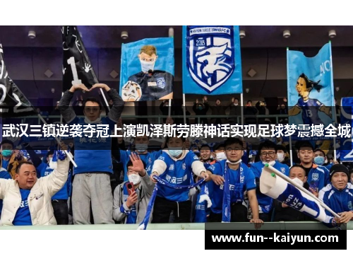 武汉三镇逆袭夺冠上演凯泽斯劳滕神话实现足球梦震撼全城 武汉三镇逆袭夺冠上演凯泽斯劳滕神话实现足球梦震撼全城