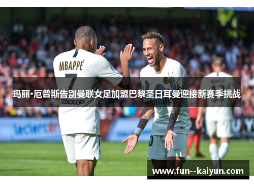 玛丽·厄普斯告别曼联女足加盟巴黎圣日耳曼迎接新赛季挑战