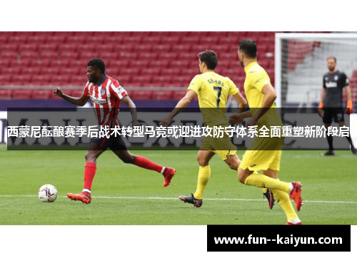 西蒙尼酝酿赛季后战术转型马竞或迎进攻防守体系全面重塑新阶段启