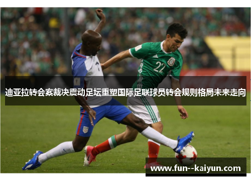 迪亚拉转会案裁决震动足坛重塑国际足联球员转会规则格局未来走向