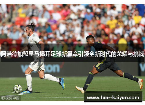阿诺德加盟皇马揭开足球新篇章引领全新时代的荣耀与挑战
