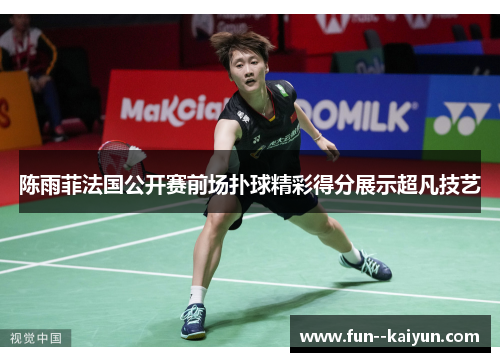 陈雨菲法国公开赛前场扑球精彩得分展示超凡技艺