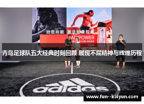 青岛足球队五大经典时刻回顾 展现不屈精神与辉煌历程