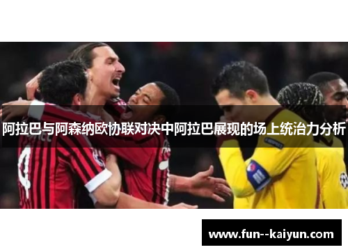 阿拉巴与阿森纳欧协联对决中阿拉巴展现的场上统治力分析 阿拉巴与阿森纳欧协联对决中阿拉巴展现的场上统治力分析