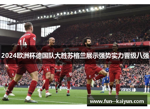 2024欧洲杯德国队大胜苏格兰展示强势实力晋级八强 2024欧洲杯德国队大胜苏格兰展示强势实力晋级八强