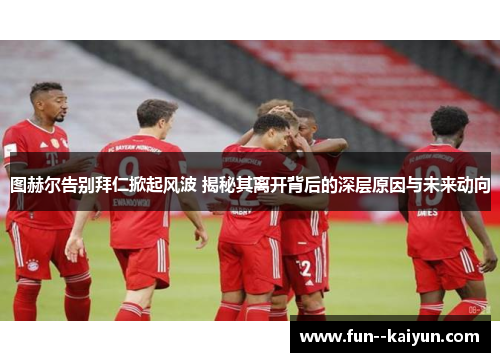 图赫尔告别拜仁掀起风波 揭秘其离开背后的深层原因与未来动向 图赫尔告别拜仁掀起风波 揭秘其离开背后的深层原因与未来动向