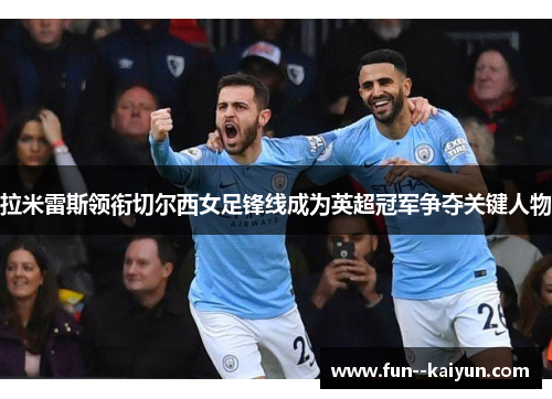 拉米雷斯领衔切尔西女足锋线成为英超冠军争夺关键人物 拉米雷斯领衔切尔西女足锋线成为英超冠军争夺关键人物